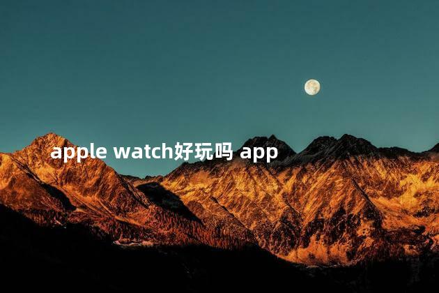 apple watch好玩吗 applewatch有什么好玩的游戏